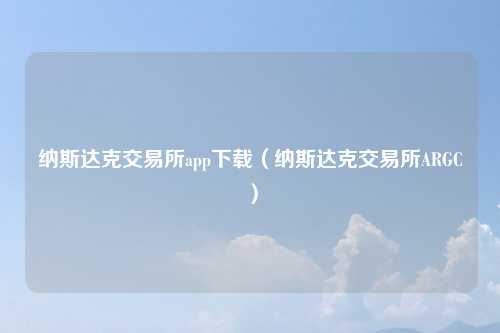 纳斯达克交易所app下载(纳斯达克交易所ARGC)