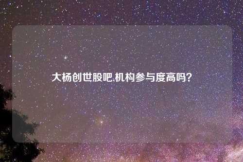 大杨创世股吧,机构参与度高吗?