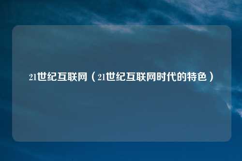 21世纪互联网(21世纪互联网时代的特色)