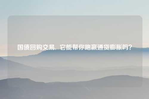 国债回购交易,  它能帮你跑赢通货膨胀吗？