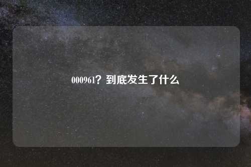 000961？到底发生了什么