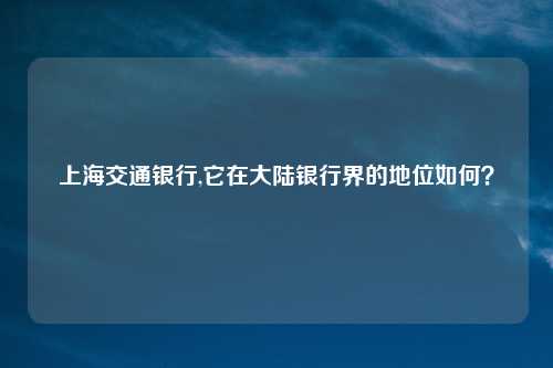 上海交通银行,它在大陆银行界的地位如何？