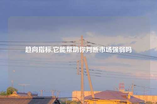 趋向指标,它能帮助你判断市场强弱吗