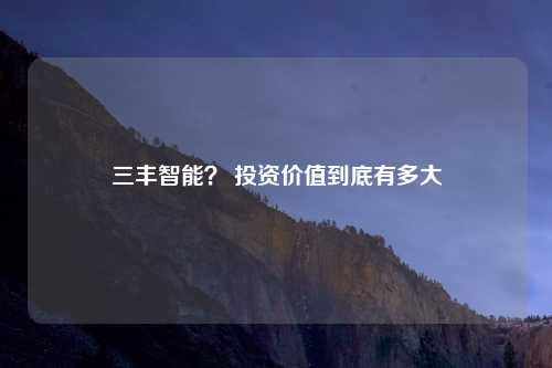 三丰智能？ 投资价值到底有多大