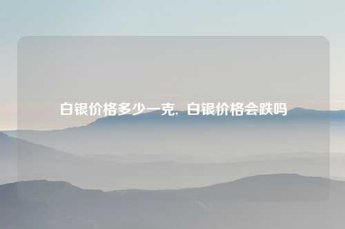 白银价格多少一克,  白银价格会跌吗