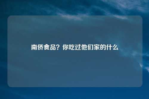 南侨食品?你吃过他们家的什么