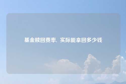 基金赎回费率, 实际能拿回多少钱