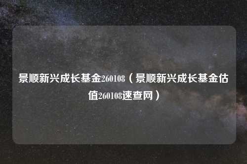 景顺新兴成长基金260108（景顺新兴成长基金估值260108速查网）