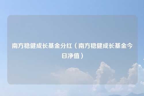 南方稳健成长基金分红（南方稳健成长基金今日净值）