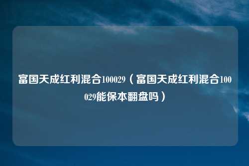 富国天成红利混合100029（富国天成红利混合100029能保本翻盘吗）