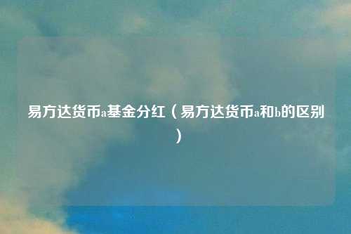 易方达货币a基金分红(易方达货币a和b的区别)