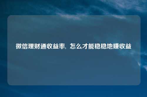 微信理财通收益率, 怎么才能稳稳地赚收益