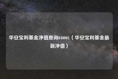 华安宝利基金净值查询040001(华安宝利基金最新净值)