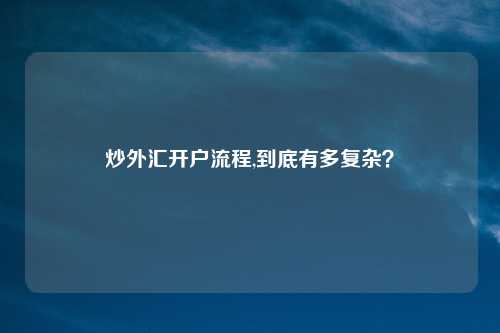 炒外汇开户流程,到底有多复杂?