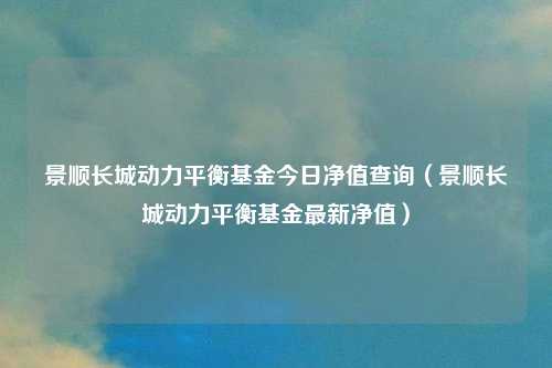 景顺长城动力平衡基金今日净值查询（景顺长城动力平衡基金最新净值）