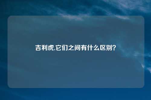 吉利虎,它们之间有什么区别？