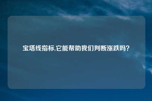 宝塔线指标,它能帮助我们判断涨跌吗?