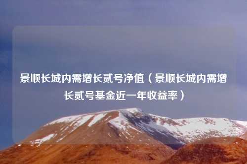 景顺长城内需增长贰号净值(景顺长城内需增长贰号基金近一年收益率)