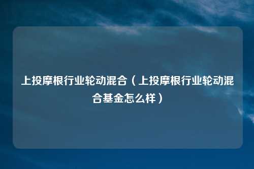 上投摩根行业轮动混合（上投摩根行业轮动混合基金怎么样）