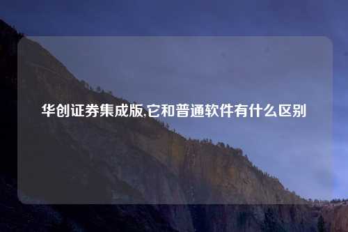 华创证券集成版,它和普通软件有什么区别