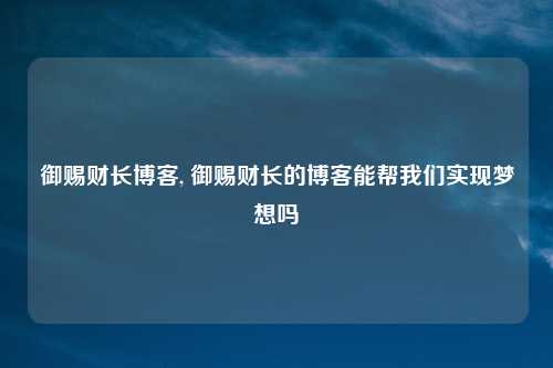 御赐财长博客, 御赐财长的博客能帮我们实现梦想吗