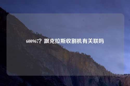 600967？跟克拉斯收割机有关联吗