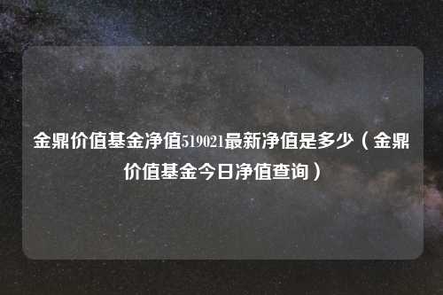 金鼎价值基金净值519021最新净值是多少（金鼎价值基金今日净值查询）