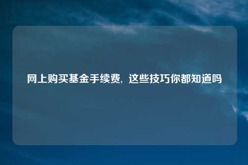 网上购买基金手续费,  这些技巧你都知道吗