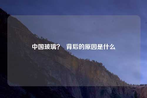 中国玻璃? 背后的原因是什么