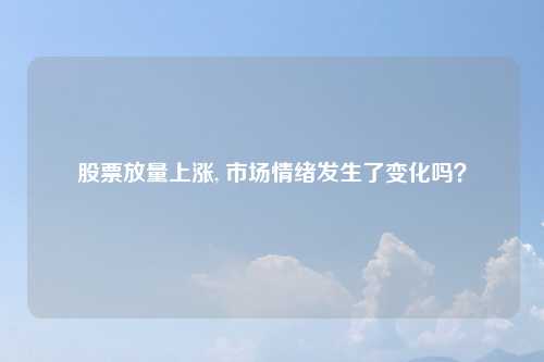 股票放量上涨, 市场情绪发生了变化吗?