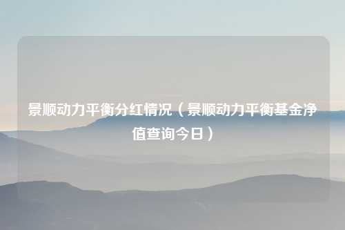 景顺动力平衡分红情况(景顺动力平衡基金净值查询今日)