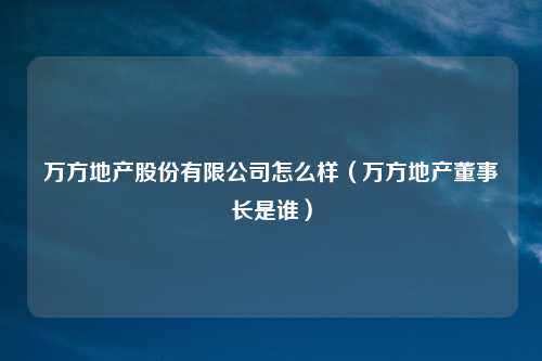 万方地产股份有限公司怎么样(万方地产董事长是谁)