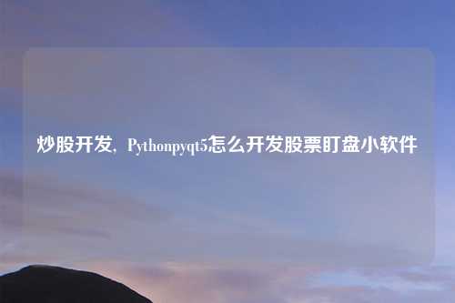 炒股开发, Pythonpyqt5怎么开发股票盯盘小软件