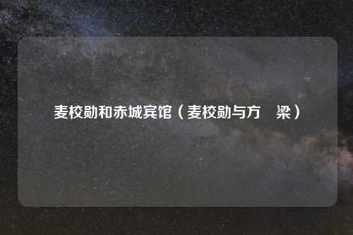 麦校勋和赤城宾馆(麦校勋与方囯梁)