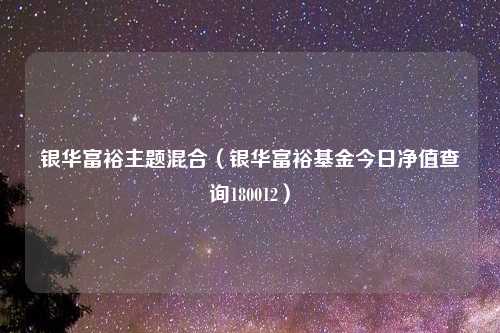 银华富裕主题混合（银华富裕基金今日净值查询180012）