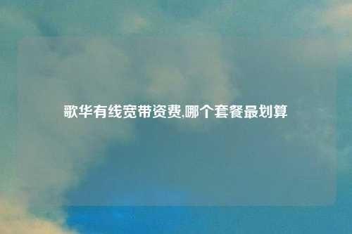 歌华有线宽带资费,哪个套餐最划算