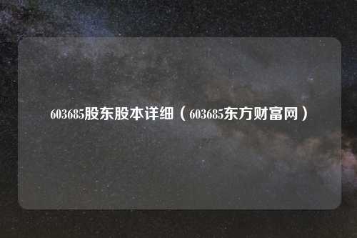 603685股东股本详细（603685东方财富网）