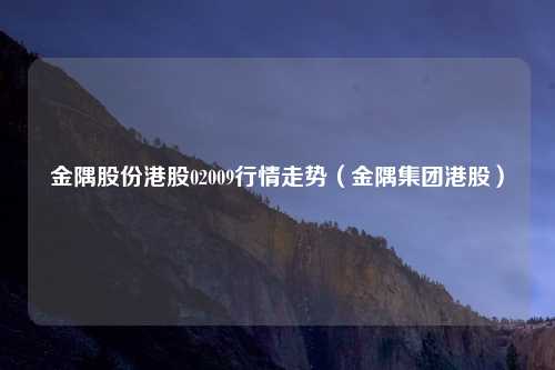 金隅股份港股02009行情走势（金隅集团港股）