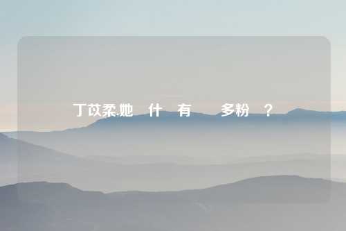 丁苡柔,她為什麼有這麼多粉絲？