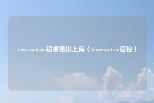 towerswatson韬睿惠悦上海（towerswatson管控）