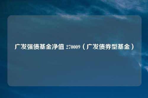 广发强债基金净值 270009（广发债券型基金）