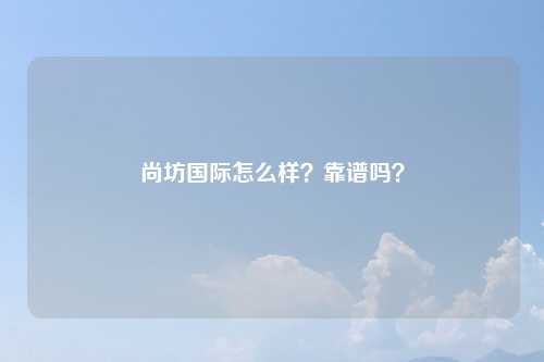 尚坊国际怎么样？靠谱吗？