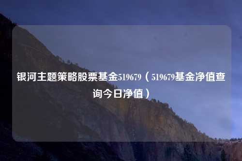 银河主题策略股票基金519679（519679基金净值查询今日净值）