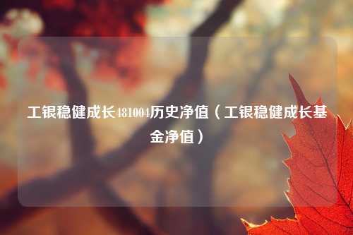 工银稳健成长481004历史净值(工银稳健成长基金净值)