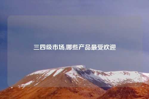 三四级市场,哪些产品最受欢迎