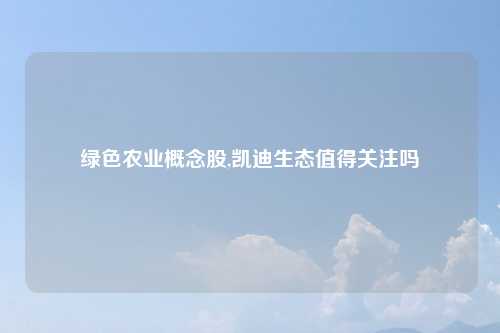 绿色农业概念股,凯迪生态值得关注吗