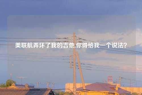 美联航弄坏了我的吉他,你得给我一个说法?