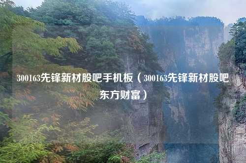 300163先锋新材股吧手机板（300163先锋新材股吧东方财富）
