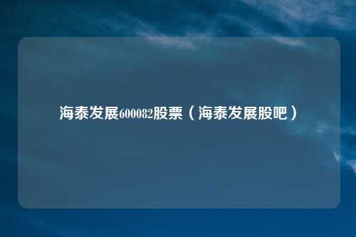 海泰发展600082股票(海泰发展股吧)