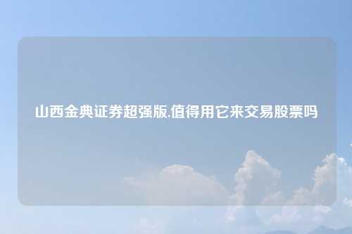 山西金典证券超强版,值得用它来交易股票吗
